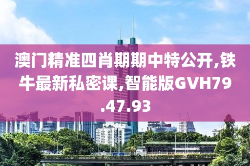 澳门精准四肖期期中特公开,铁牛最新私密课,智能版GVH79.47.93