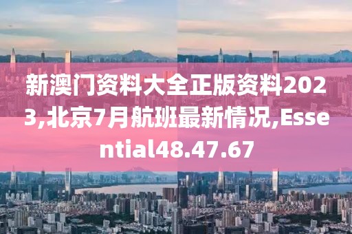 新澳门资料大全正版资料2023,北京7月航班最新情况,Essential48.47.67