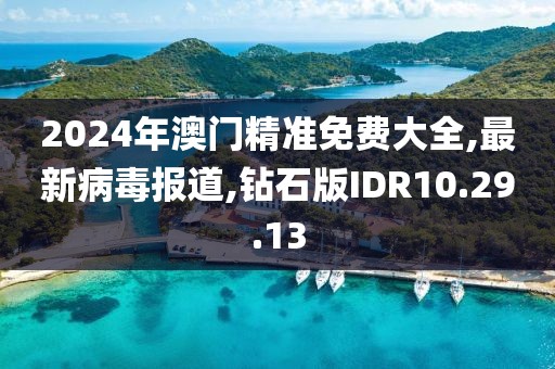 2024年澳门精准免费大全,最新病毒报道,钻石版IDR10.29.13