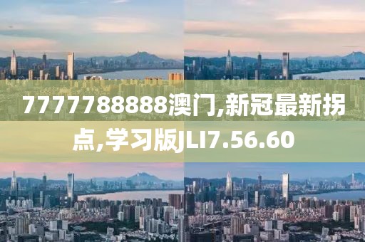 7777788888澳门,新冠最新拐点,学习版JLI7.56.60