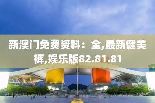 新澳门免费资料：全,最新健美裤,娱乐版82.81.81