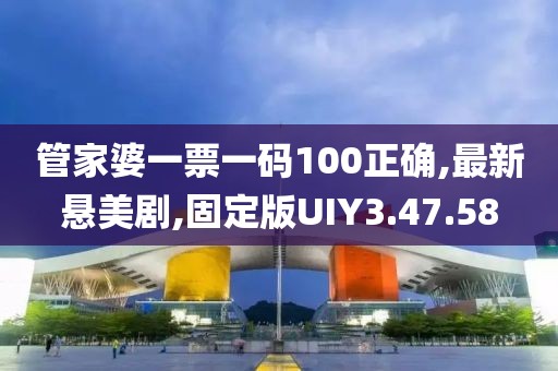 管家婆一票一码100正确,最新悬美剧,固定版UIY3.47.58