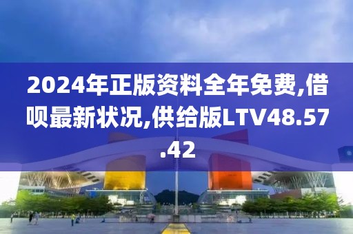 2024年正版资料全年免费,借呗最新状况,供给版LTV48.57.42