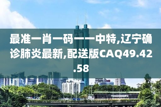 最准一肖一码一一中特,辽宁确诊肺炎最新,配送版CAQ49.42.58