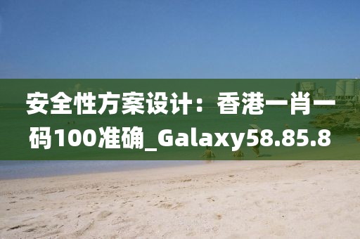 安全性方案设计：香港一肖一码100准确_Galaxy58.85.8