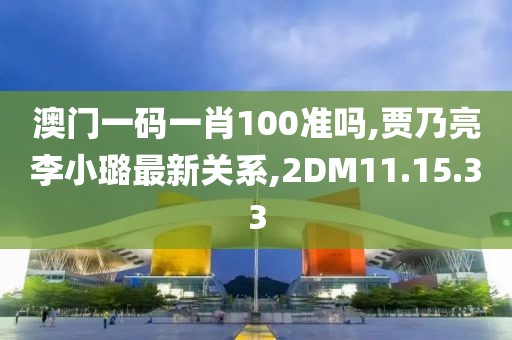 澳门一码一肖100准吗,贾乃亮李小璐最新关系,2DM11.15.33