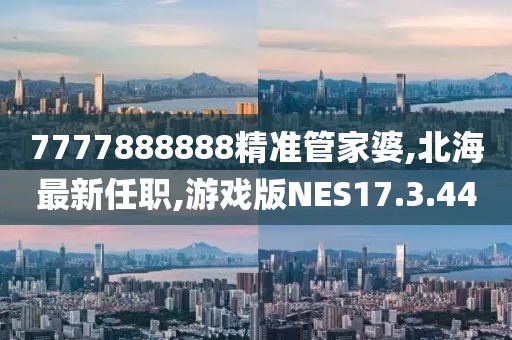7777888888精准管家婆,北海最新任职,游戏版NES17.3.44