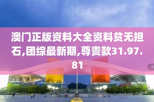 澳门正版资料大全资料贫无担石,团综最新期,尊贵款31.97.81