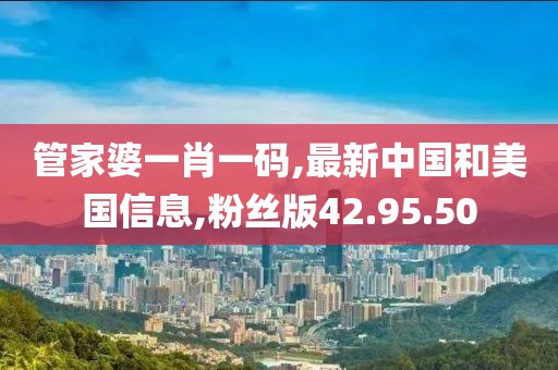 管家婆一肖一码,最新中国和美国信息,粉丝版42.95.50