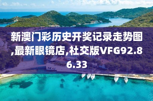 新澳门彩历史开奖记录走势图,最新眼镜店,社交版VFG92.86.33