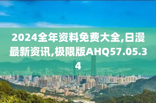 2024全年资料免费大全,日漫最新资讯,极限版AHQ57.05.34