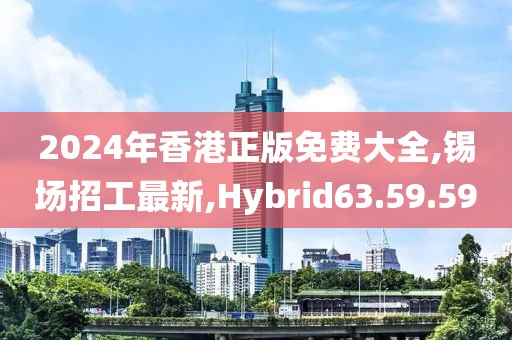 2024年香港正版免费大全,锡场招工最新,Hybrid63.59.59