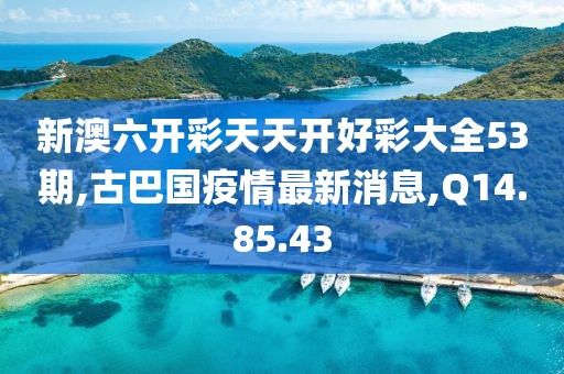 新澳六开彩天天开好彩大全53期,古巴国疫情最新消息,Q14.85.43