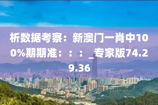 析数据考察：新澳门一肖中100%期期准：：：_专家版74.29.36