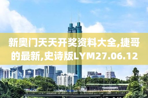 新奥门天天开奖资料大全,捷哥的最新,史诗版LYM27.06.12