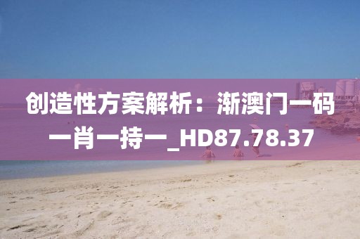 创造性方案解析：渐澳门一码一肖一持一_HD87.78.37