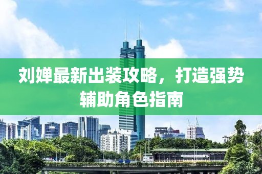 刘婵最新出装攻略，打造强势辅助角色指南