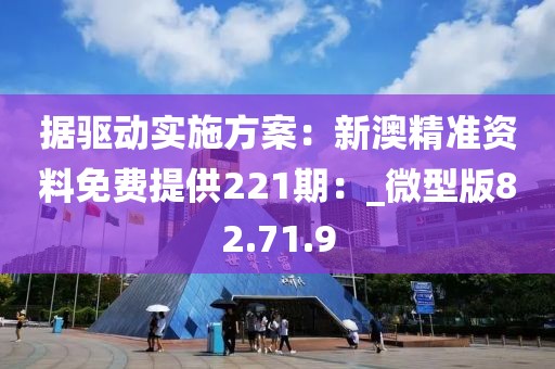 据驱动实施方案：新澳精准资料免费提供221期：_微型版82.71.9