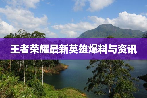 王者荣耀最新英雄爆料与资讯