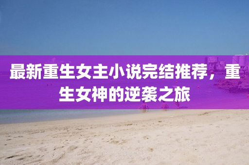最新重生女主小说完结推荐，重生女神的逆袭之旅