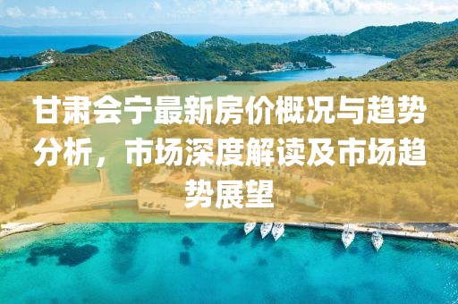 甘肃会宁最新房价概况与趋势分析，市场深度解读及市场趋势展望