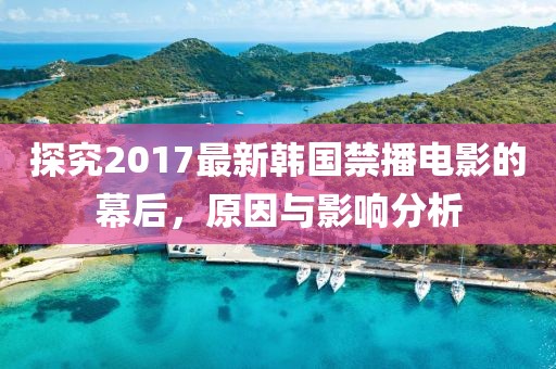 探究2017最新韩国禁播电影的幕后，原因与影响分析