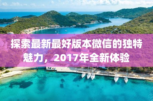探索最新最好版本微信的独特魅力，2017年全新体验