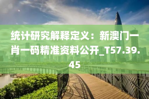 统计研究解释定义：新澳门一肖一码精准资料公开_T57.39.45