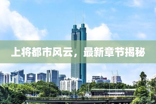 上将都市风云，最新章节揭秘