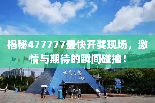 揭秘477777最快开奖现场，激情与期待的瞬间碰撞！