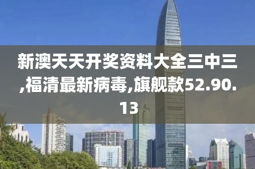 新澳天天开奖资料大全三中三,福清最新病毒,旗舰款52.90.13