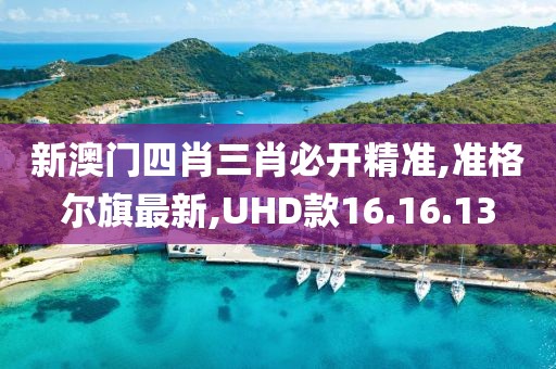 新澳门四肖三肖必开精准,准格尔旗最新,UHD款16.16.13