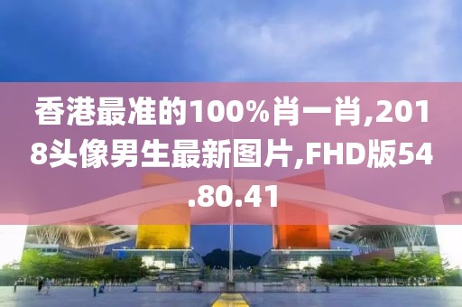 香港最准的100%肖一肖,2018头像男生最新图片,FHD版54.80.41