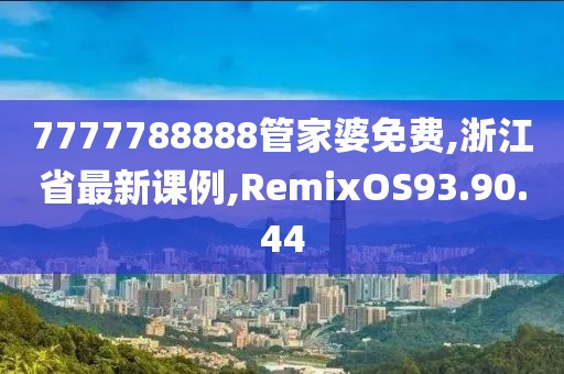 7777788888管家婆免费,浙江省最新课例,RemixOS93.90.44