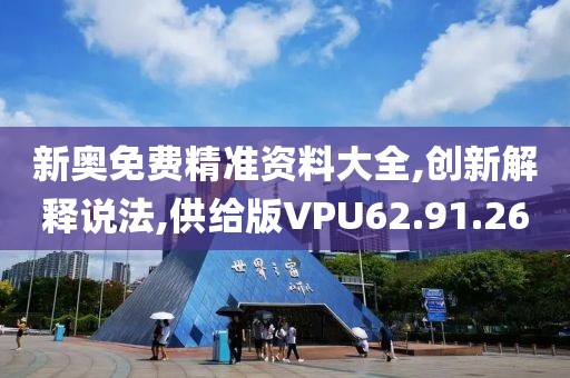 新奥免费精准资料大全,创新解释说法,供给版VPU62.91.26