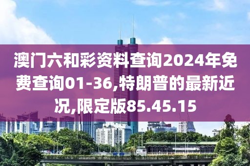 澳门六和彩资料查询2024年免费查询01-36,特朗普的最新近况,限定版85.45.15