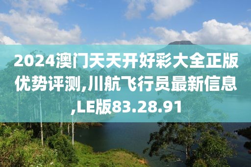 2024澳门天天开好彩大全正版优势评测,川航飞行员最新信息,LE版83.28.91