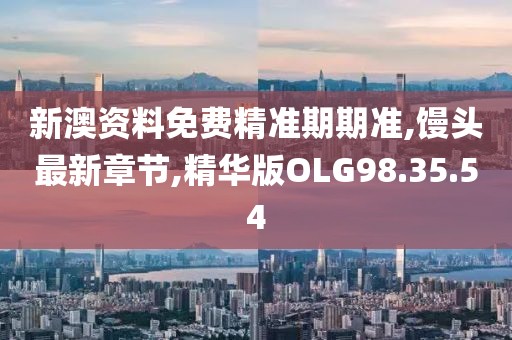 新澳资料免费精准期期准,馒头最新章节,精华版OLG98.35.54