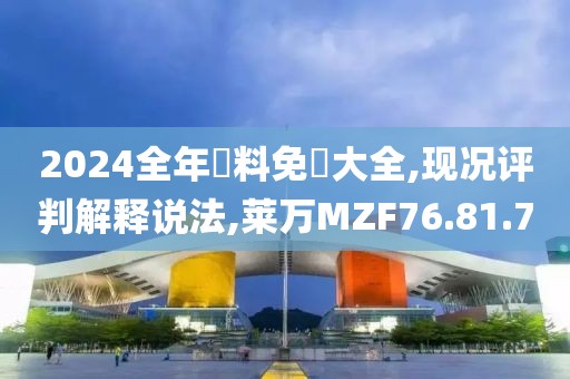 2024全年資料免費大全,现况评判解释说法,莱万MZF76.81.70