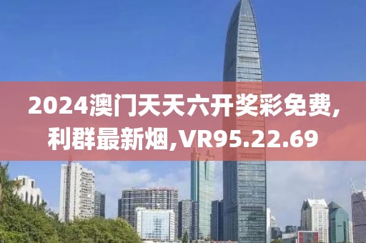 2024澳门天天六开奖彩免费,利群最新烟,VR95.22.69