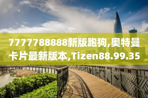 7777788888新版跑狗,奥特曼卡片最新版本,Tizen88.99.35