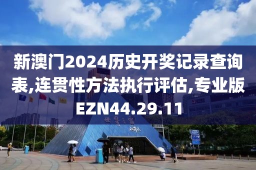 新澳门2024历史开奖记录查询表,连贯性方法执行评估,专业版EZN44.29.11