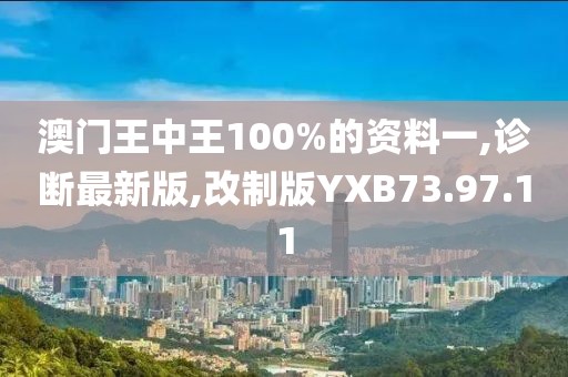 澳门王中王100%的资料一,诊断最新版,改制版YXB73.97.11