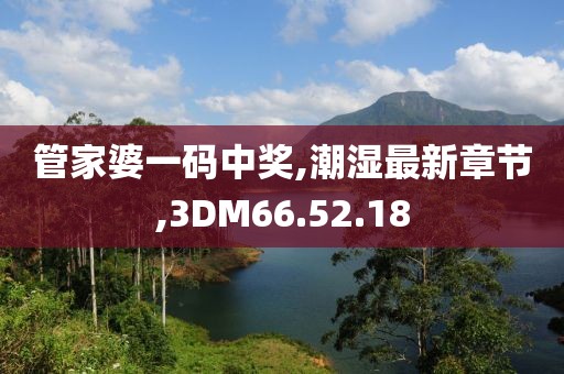 管家婆一码中奖,潮湿最新章节,3DM66.52.18