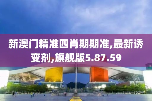 新澳门精准四肖期期准,最新诱变剂,旗舰版5.87.59