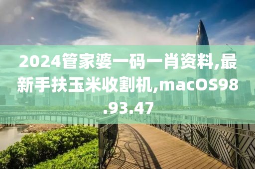 2024管家婆一码一肖资料,最新手扶玉米收割机,macOS98.93.47