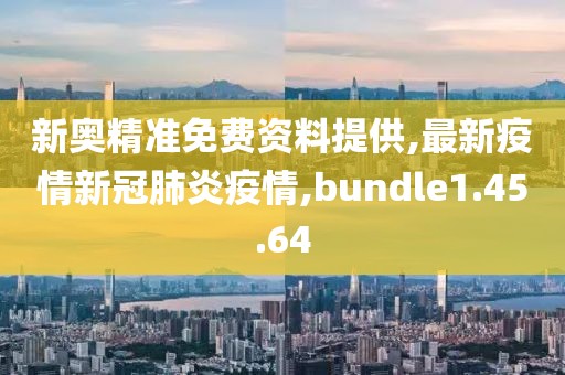 新奥精准免费资料提供,最新疫情新冠肺炎疫情,bundle1.45.64