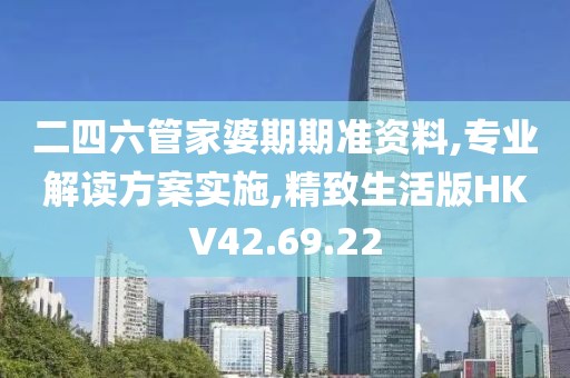 二四六管家婆期期准资料,专业解读方案实施,精致生活版HKV42.69.22