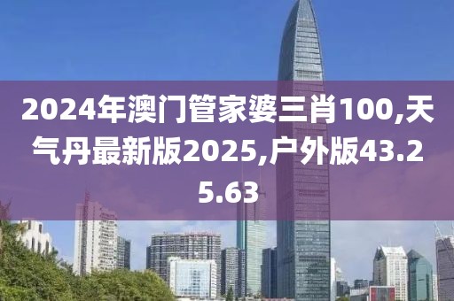 2024年澳门管家婆三肖100,天气丹最新版2025,户外版43.25.63