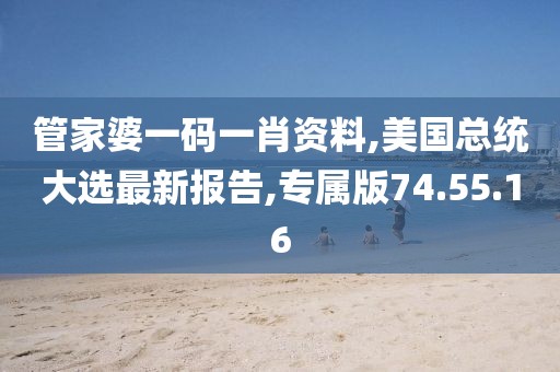 管家婆一码一肖资料,美国总统大选最新报告,专属版74.55.16